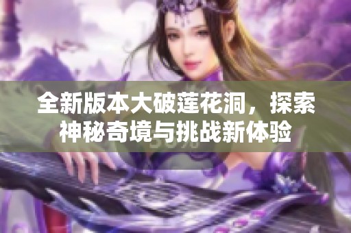 全新版本大破莲花洞，探索神秘奇境与挑战新体验