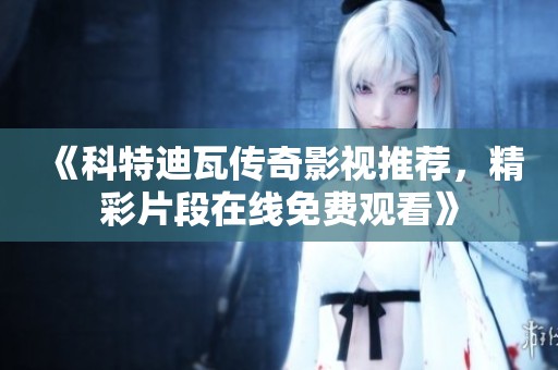 《科特迪瓦传奇影视推荐，精彩片段在线免费观看》