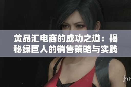 黄品汇电商的成功之道：揭秘绿巨人的销售策略与实践