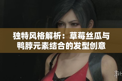 独特风格解析：草莓丝瓜与鸭脖元素结合的发型创意