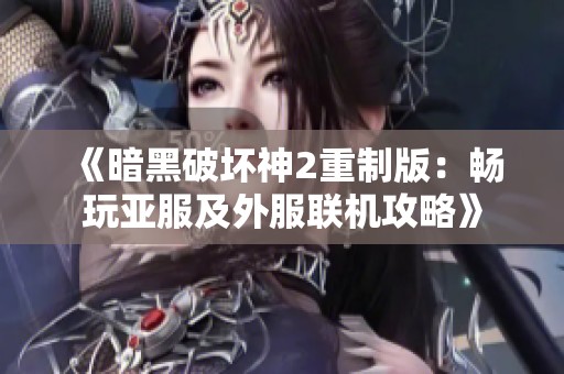 《暗黑破坏神2重制版：畅玩亚服及外服联机攻略》