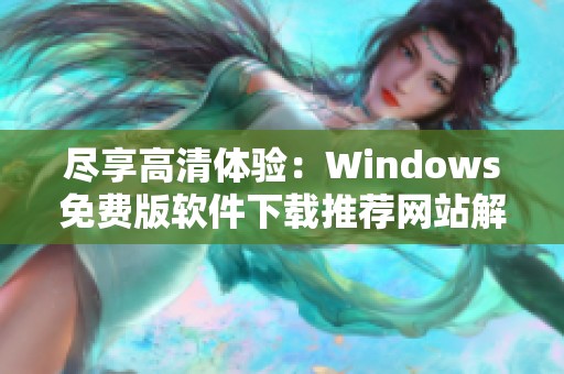 尽享高清体验：Windows免费版软件下载推荐网站解析