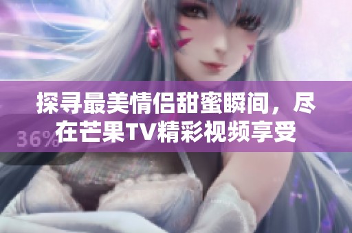 探寻最美情侣甜蜜瞬间，尽在芒果TV精彩视频享受