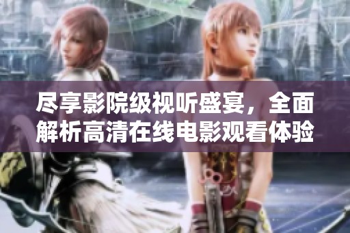 尽享影院级视听盛宴，全面解析高清在线电影观看体验