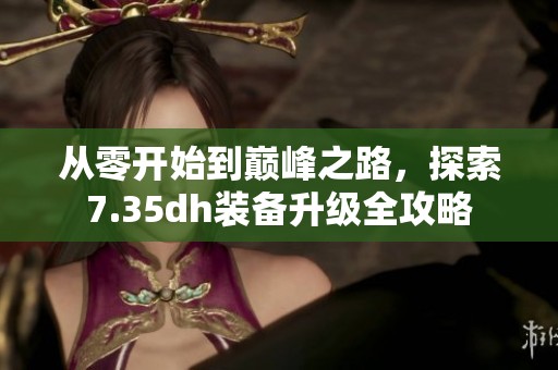 从零开始到巅峰之路，探索7.35dh装备升级全攻略