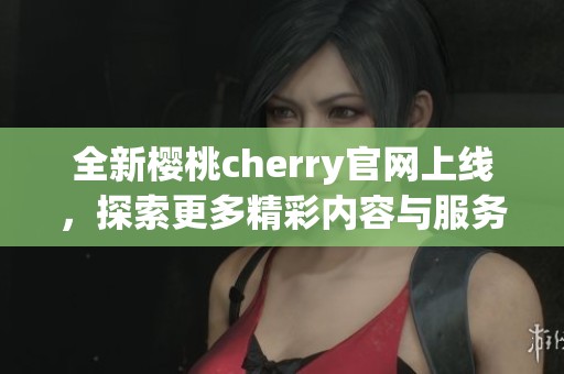 全新樱桃cherry官网上线，探索更多精彩内容与服务