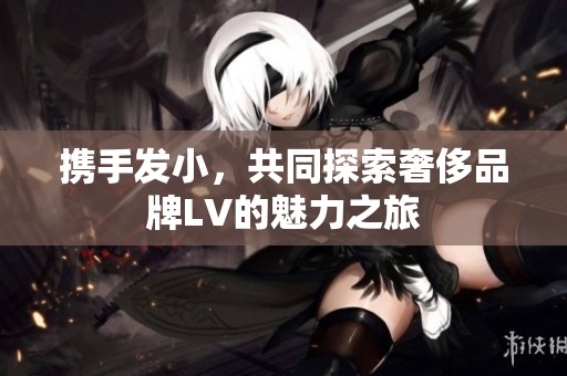 携手发小，共同探索奢侈品牌LV的魅力之旅