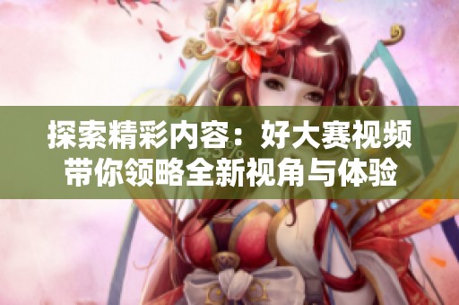 探索精彩内容：好大赛视频带你领略全新视角与体验