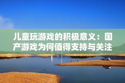儿童玩游戏的积极意义：国产游戏为何值得支持与关注