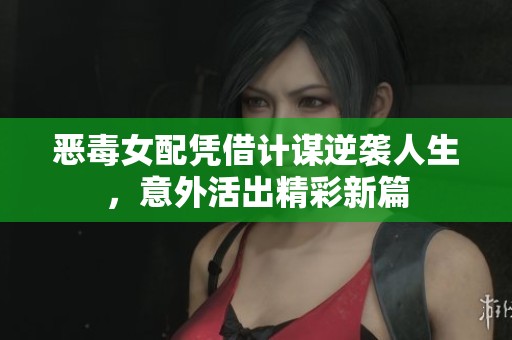 恶毒女配凭借计谋逆袭人生，意外活出精彩新篇