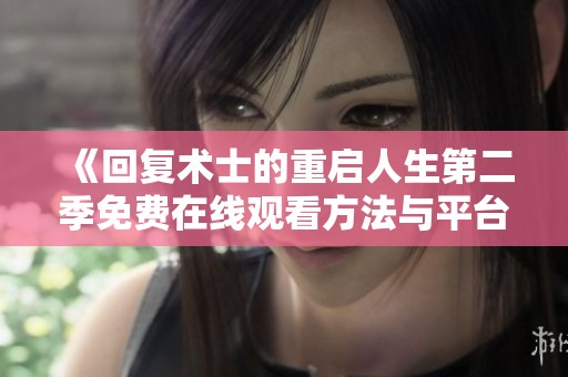《回复术士的重启人生第二季免费在线观看方法与平台介绍》