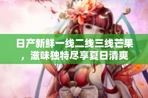 日产新鲜一线二线三线芒果，滋味独特尽享夏日清爽