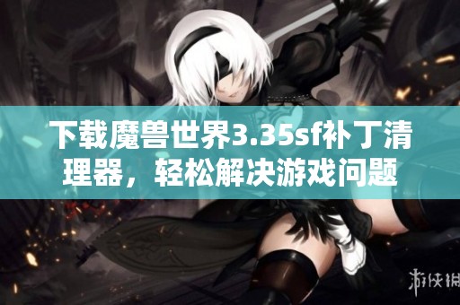 下载魔兽世界3.35sf补丁清理器，轻松解决游戏问题