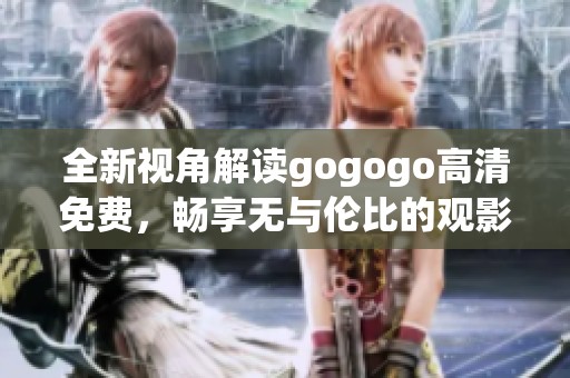 全新视角解读gogogo高清免费，畅享无与伦比的观影体验