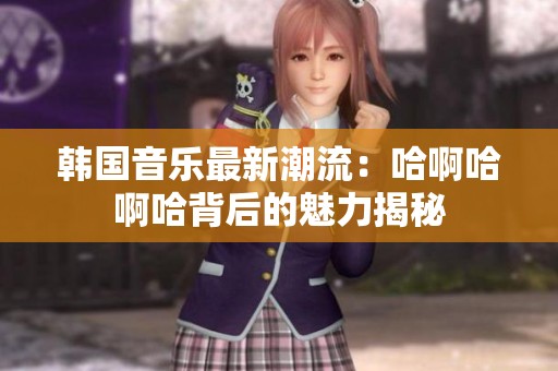 韩国音乐最新潮流：哈啊哈啊哈背后的魅力揭秘