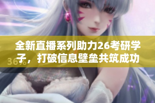 全新直播系列助力26考研学子，打破信息壁垒共筑成功之路