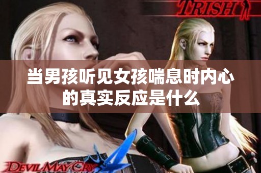 当男孩听见女孩喘息时内心的真实反应是什么