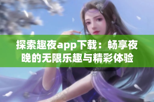 探索趣夜app下载：畅享夜晚的无限乐趣与精彩体验