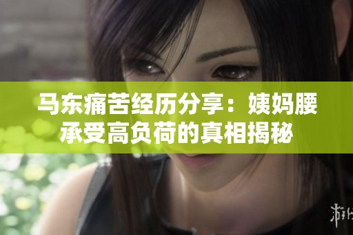 马东痛苦经历分享：姨妈腰承受高负荷的真相揭秘