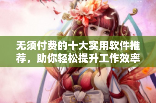 无须付费的十大实用软件推荐，助你轻松提升工作效率