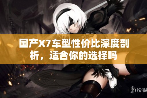 国产X7车型性价比深度剖析，适合你的选择吗