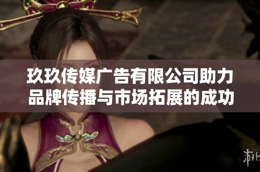 玖玖传媒广告有限公司助力品牌传播与市场拓展的成功之路