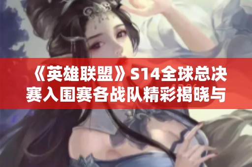《英雄联盟》S14全球总决赛入围赛各战队精彩揭晓与分析