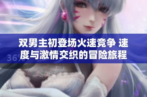 双男主初登场火速竞争 速度与激情交织的冒险旅程