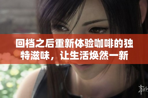 回档之后重新体验咖啡的独特滋味，让生活焕然一新