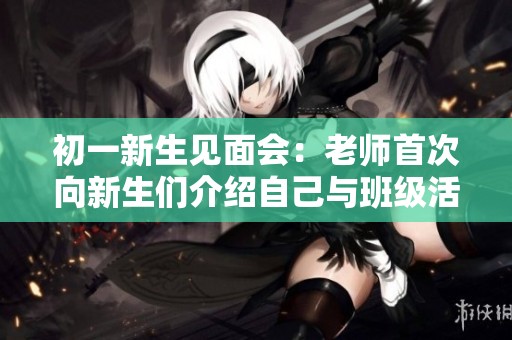 初一新生见面会：老师首次向新生们介绍自己与班级活动