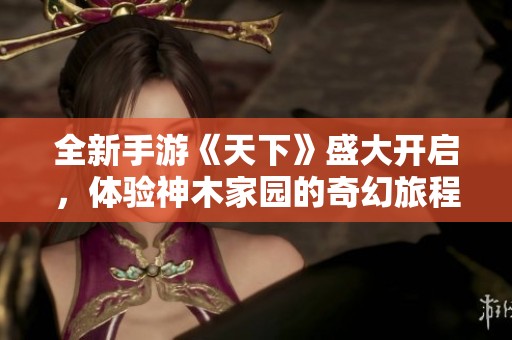 全新手游《天下》盛大开启，体验神木家园的奇幻旅程！