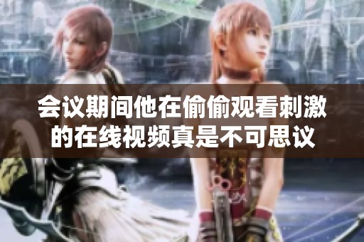会议期间他在偷偷观看刺激的在线视频真是不可思议