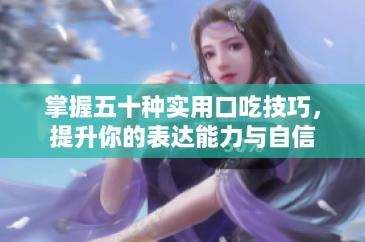 掌握五十种实用口吃技巧，提升你的表达能力与自信