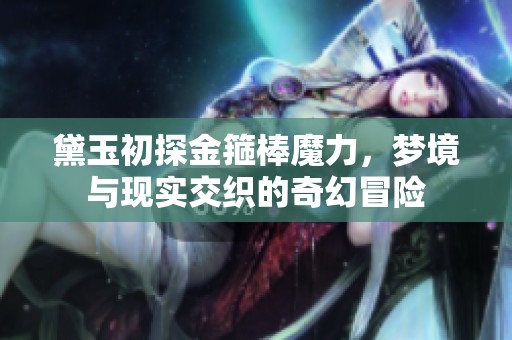 黛玉初探金箍棒魔力，梦境与现实交织的奇幻冒险
