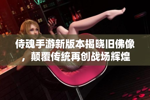 侍魂手游新版本揭晓旧佛像，颠覆传统再创战场辉煌