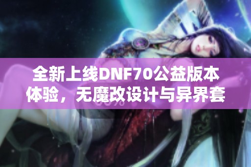 全新上线DNF70公益版本体验，无魔改设计与异界套轻松毕业