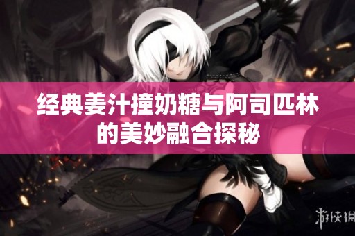 经典姜汁撞奶糖与阿司匹林的美妙融合探秘