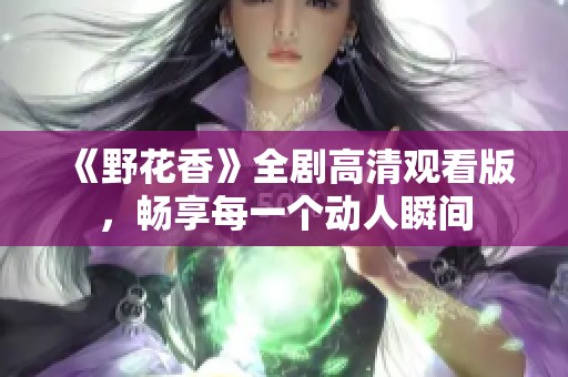 《野花香》全剧高清观看版，畅享每一个动人瞬间