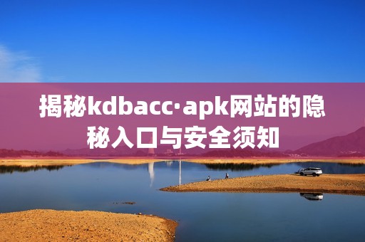 揭秘kdbacc·apk网站的隐秘入口与安全须知