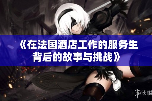 《在法国酒店工作的服务生背后的故事与挑战》