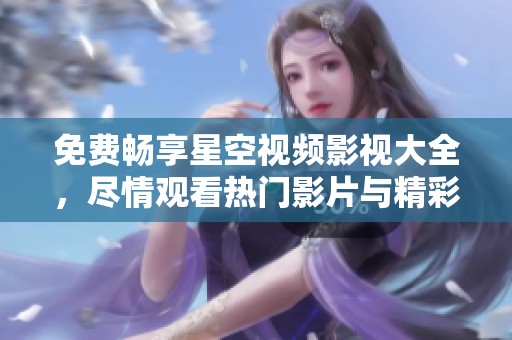 免费畅享星空视频影视大全，尽情观看热门影片与精彩剧集