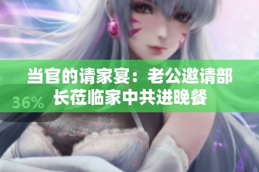 当官的请家宴：老公邀请部长莅临家中共进晚餐