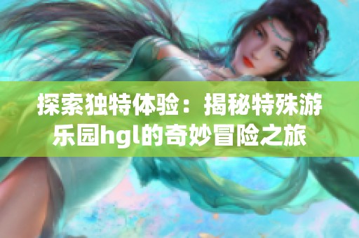 探索独特体验：揭秘特殊游乐园hgl的奇妙冒险之旅