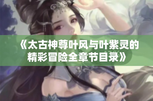 《太古神尊叶风与叶紫灵的精彩冒险全章节目录》
