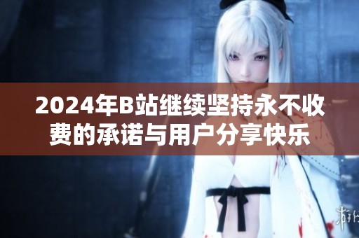 2024年B站继续坚持永不收费的承诺与用户分享快乐