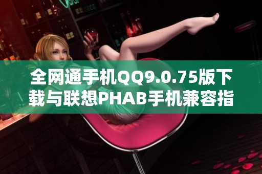 全网通手机QQ9.0.75版下载与联想PHAB手机兼容指南