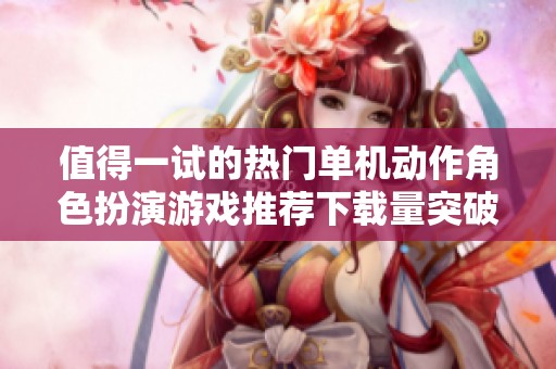 值得一试的热门单机动作角色扮演游戏推荐下载量突破千万
