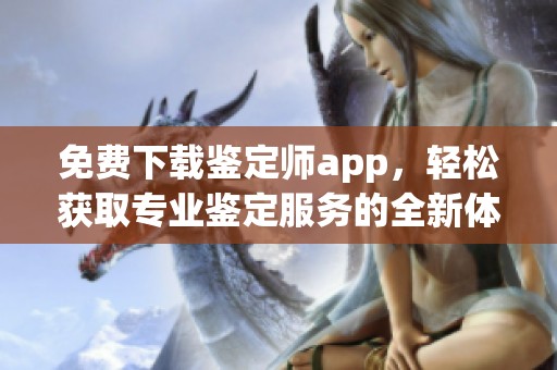 免费下载鉴定师app，轻松获取专业鉴定服务的全新体验