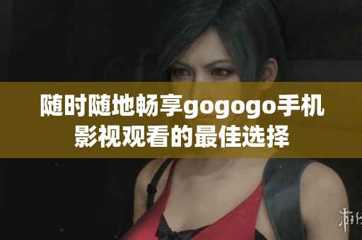 随时随地畅享gogogo手机影视观看的最佳选择