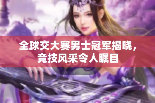 全球交大赛男士冠军揭晓，竞技风采令人瞩目